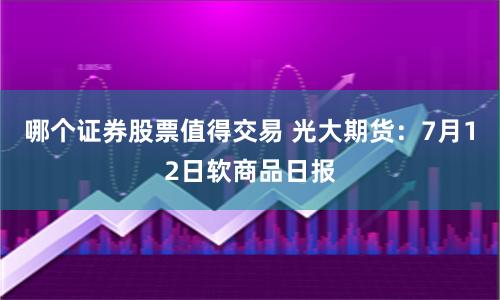 哪个证券股票值得交易 光大期货：7月12日软商品日报