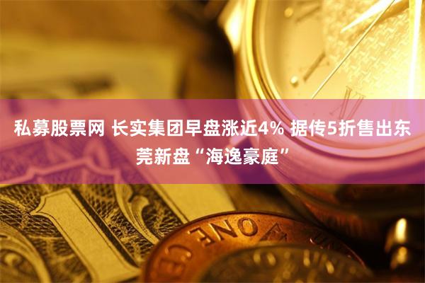 私募股票网 长实集团早盘涨近4% 据传5折售出东莞新盘“海逸豪庭”