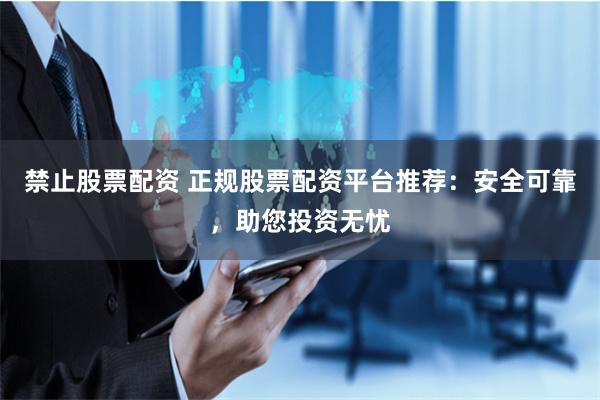 禁止股票配资 正规股票配资平台推荐：安全可靠，助您投资无忧