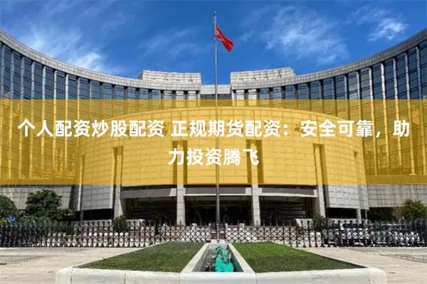 个人配资炒股配资 正规期货配资：安全可靠，助力投资腾飞