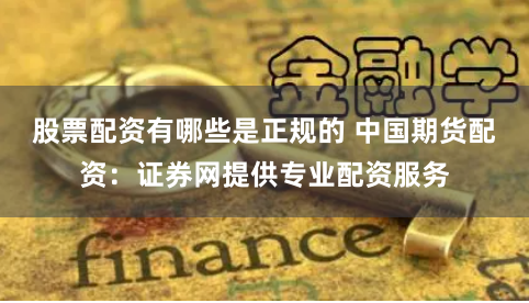 股票配资有哪些是正规的 中国期货配资：证券网提供专业配资服务