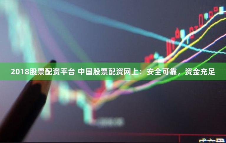 2018股票配资平台 中国股票配资网上：安全可靠，资金充足