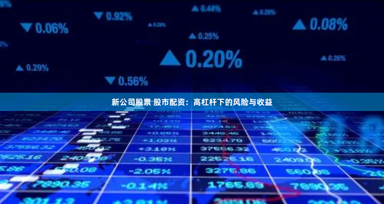新公司股票 股市配资：高杠杆下的风险与收益