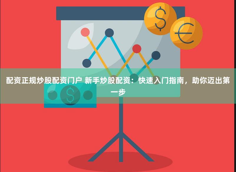 配资正规炒股配资门户 新手炒股配资：快速入门指南，助你迈出第一步