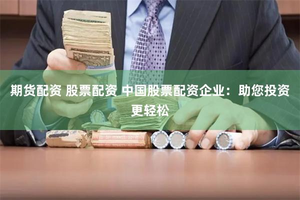 期货配资 股票配资 中国股票配资企业：助您投资更轻松