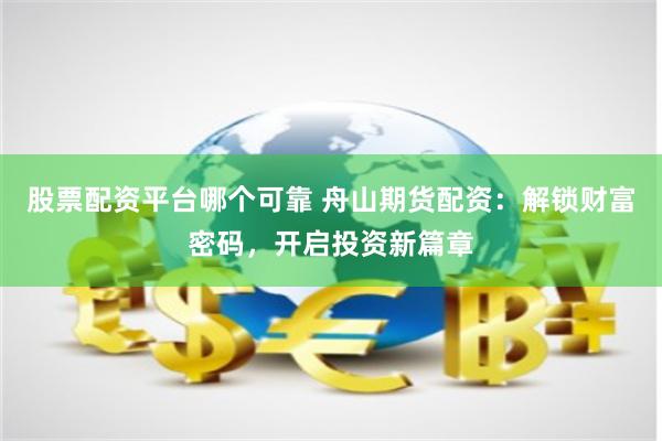 股票配资平台哪个可靠 舟山期货配资：解锁财富密码，开启投资新篇章