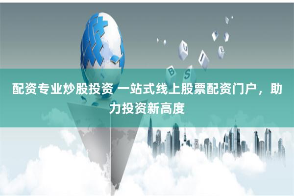 配资专业炒股投资 一站式线上股票配资门户，助力投资新高度