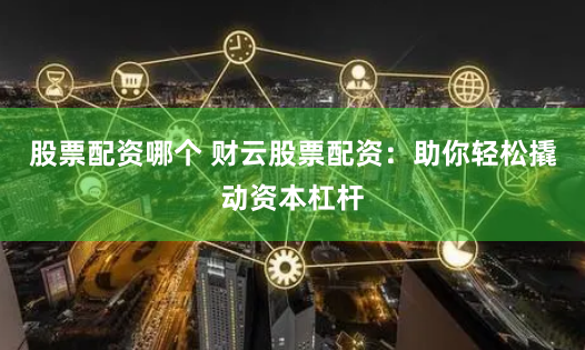 股票配资哪个 财云股票配资：助你轻松撬动资本杠杆