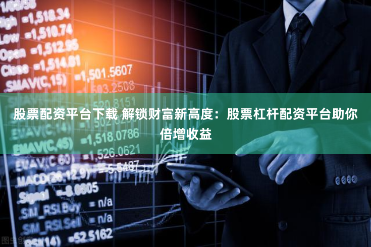 股票配资平台下载 解锁财富新高度：股票杠杆配资平台助你倍增收益