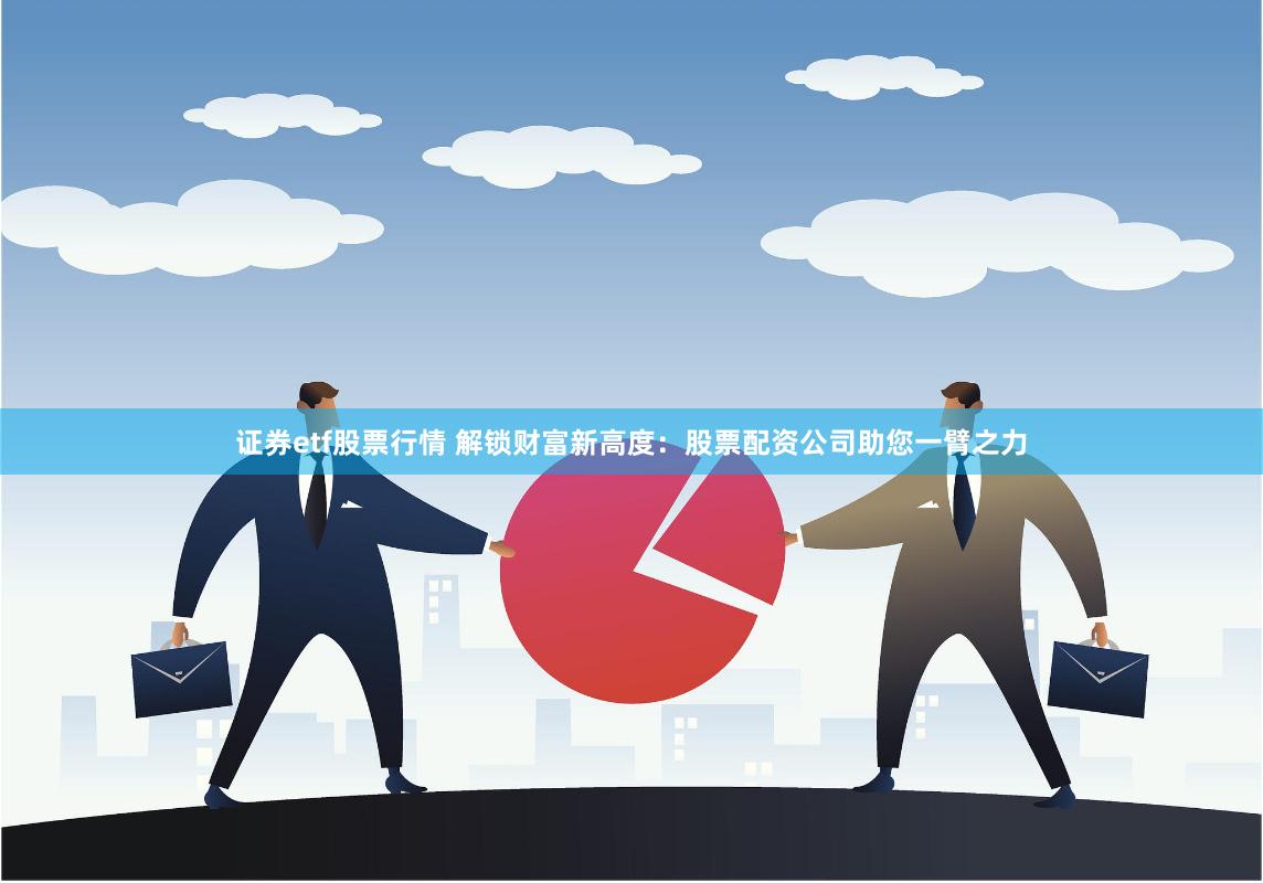 证券etf股票行情 解锁财富新高度：股票配资公司助您一臂之力