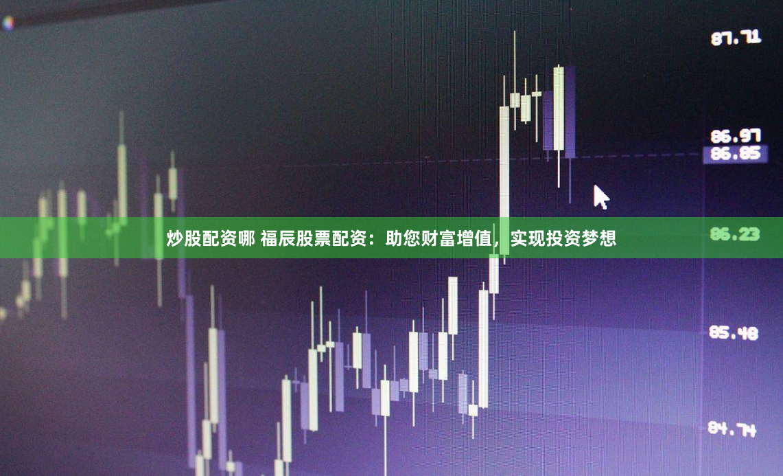 炒股配资哪 福辰股票配资：助您财富增值，实现投资梦想