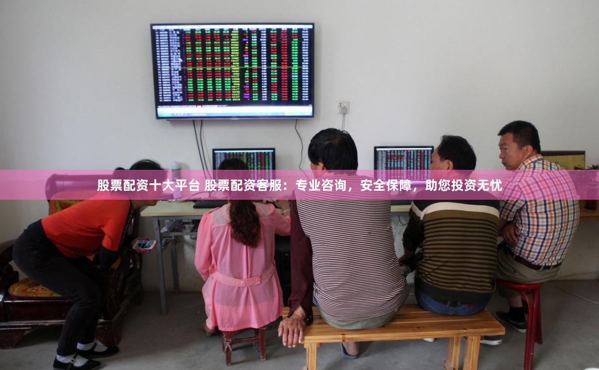 股票配资十大平台 股票配资客服：专业咨询，安全保障，助您投资无忧