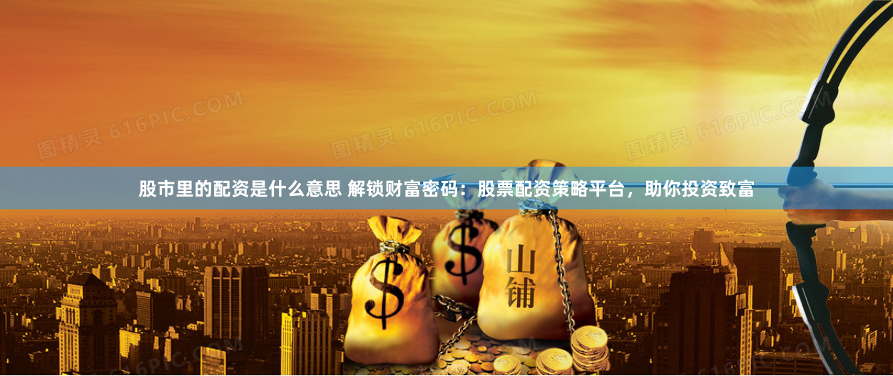 股市里的配资是什么意思 解锁财富密码：股票配资策略平台，助你投资致富