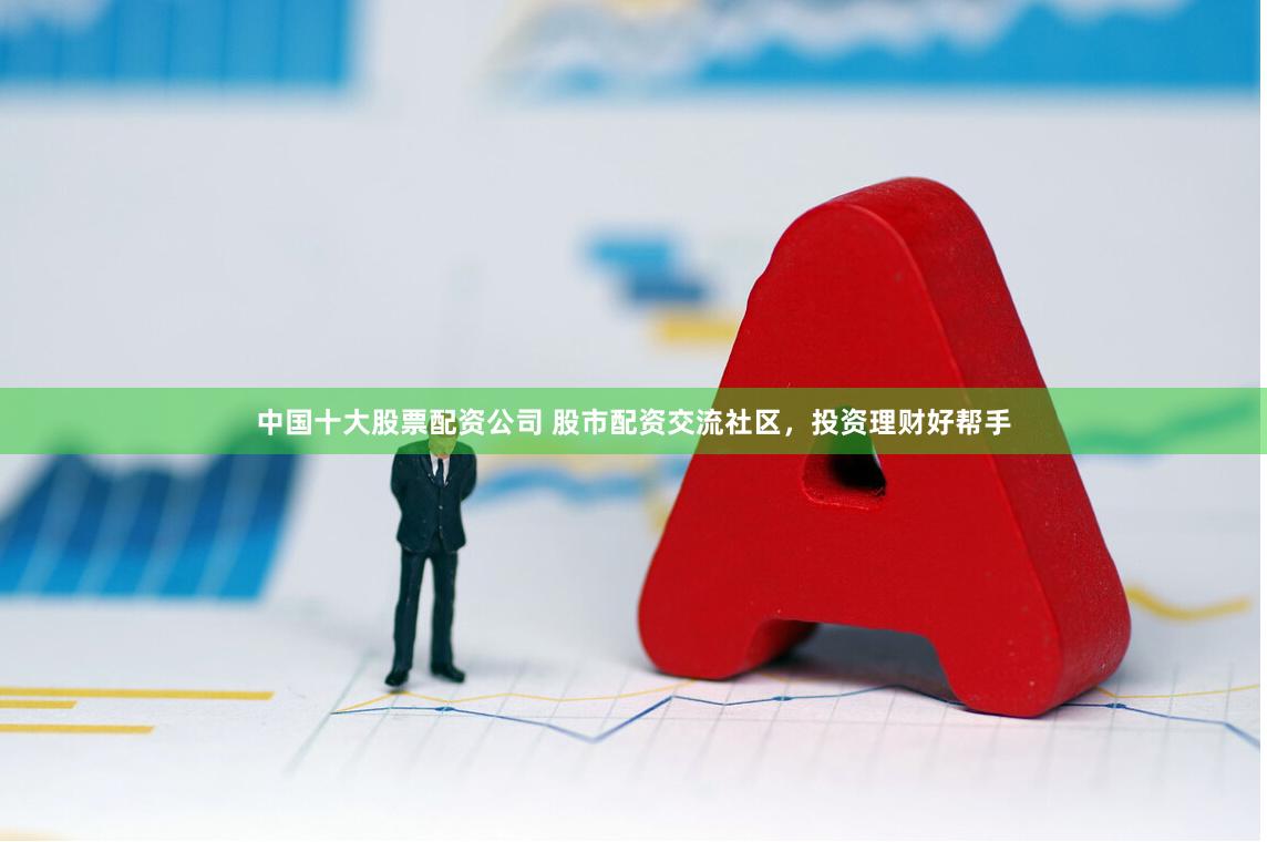 中国十大股票配资公司 股市配资交流社区，投资理财好帮手