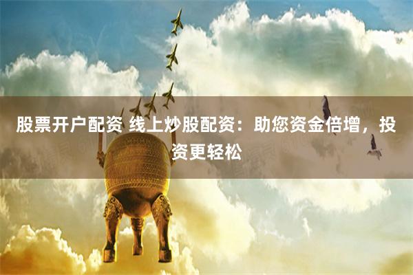 股票开户配资 线上炒股配资：助您资金倍增，投资更轻松