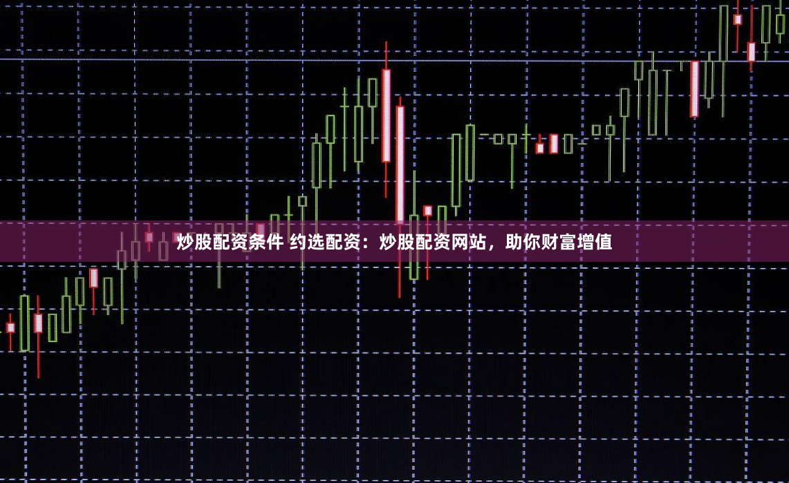 炒股配资条件 约选配资：炒股配资网站，助你财富增值