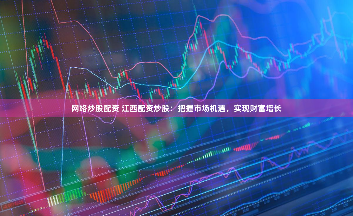 网络炒股配资 江西配资炒股：把握市场机遇，实现财富增长