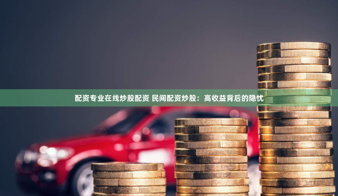 配资专业在线炒股配资 民间配资炒股：高收益背后的隐忧