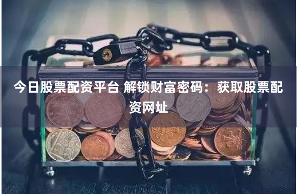 今日股票配资平台 解锁财富密码：获取股票配资网址