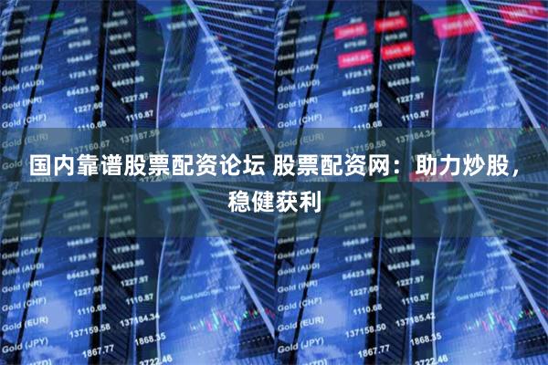 国内靠谱股票配资论坛 股票配资网：助力炒股，稳健获利
