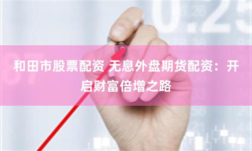 和田市股票配资 无息外盘期货配资：开启财富倍增之路