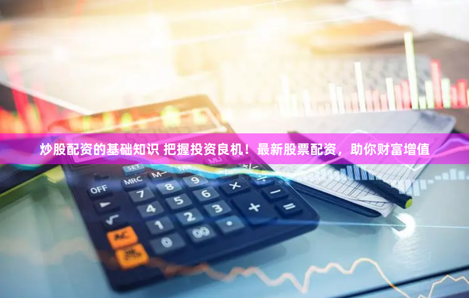 炒股配资的基础知识 把握投资良机！最新股票配资，助你财富增值