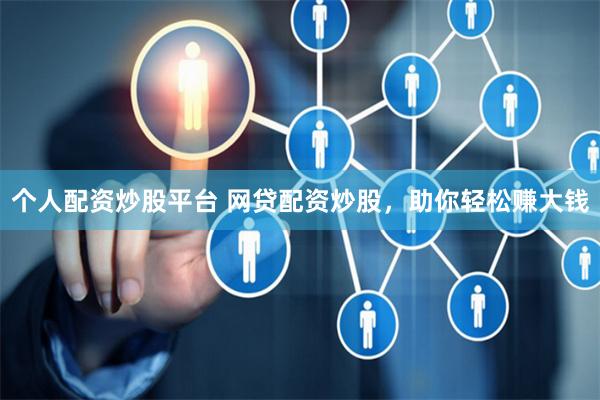 个人配资炒股平台 网贷配资炒股，助你轻松赚大钱