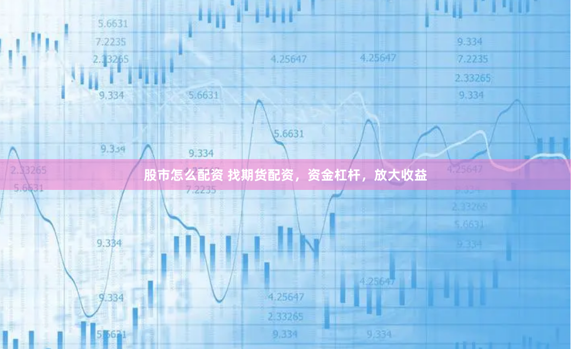股市怎么配资 找期货配资，资金杠杆，放大收益