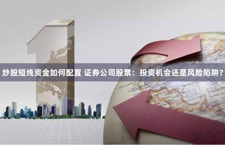 炒股短线资金如何配置 证券公司股票：投资机会还是风险陷阱？