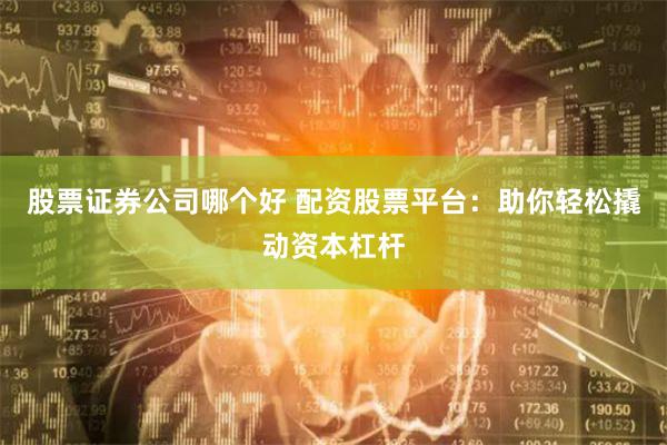 股票证券公司哪个好 配资股票平台：助你轻松撬动资本杠杆