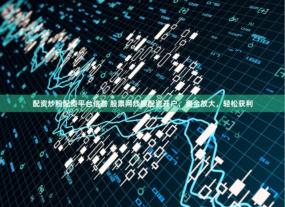 配资炒股配资平台信誉 股票网炒股配资开户，资金放大，轻松获利