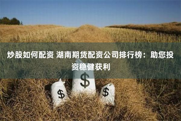 炒股如何配资 湖南期货配资公司排行榜：助您投资稳健获利