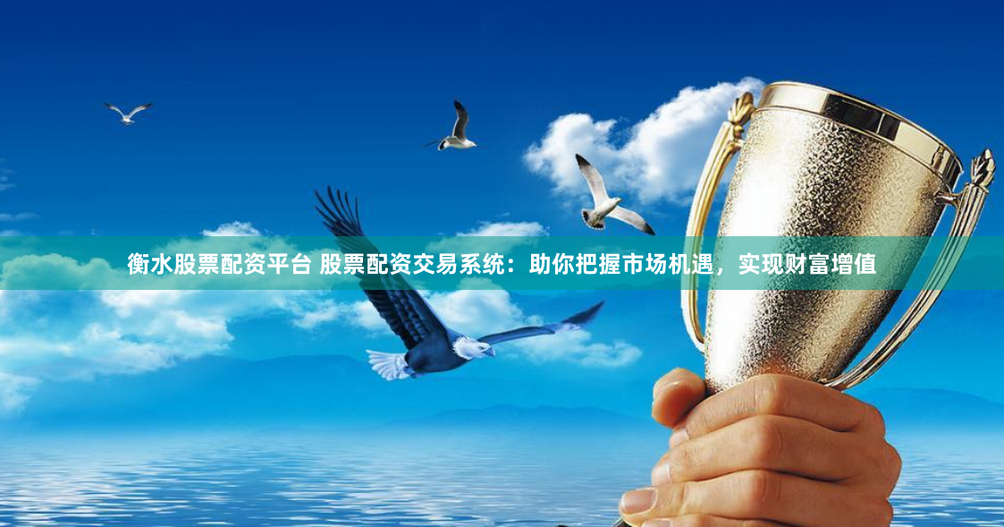 衡水股票配资平台 股票配资交易系统：助你把握市场机遇，实现财富增值