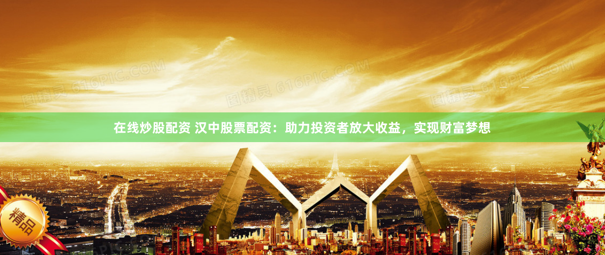 在线炒股配资 汉中股票配资：助力投资者放大收益，实现财富梦想