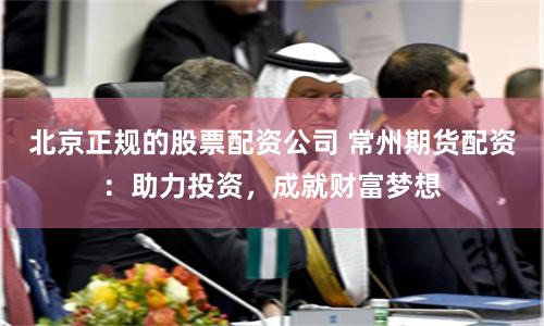 北京正规的股票配资公司 常州期货配资：助力投资，成就财富梦想