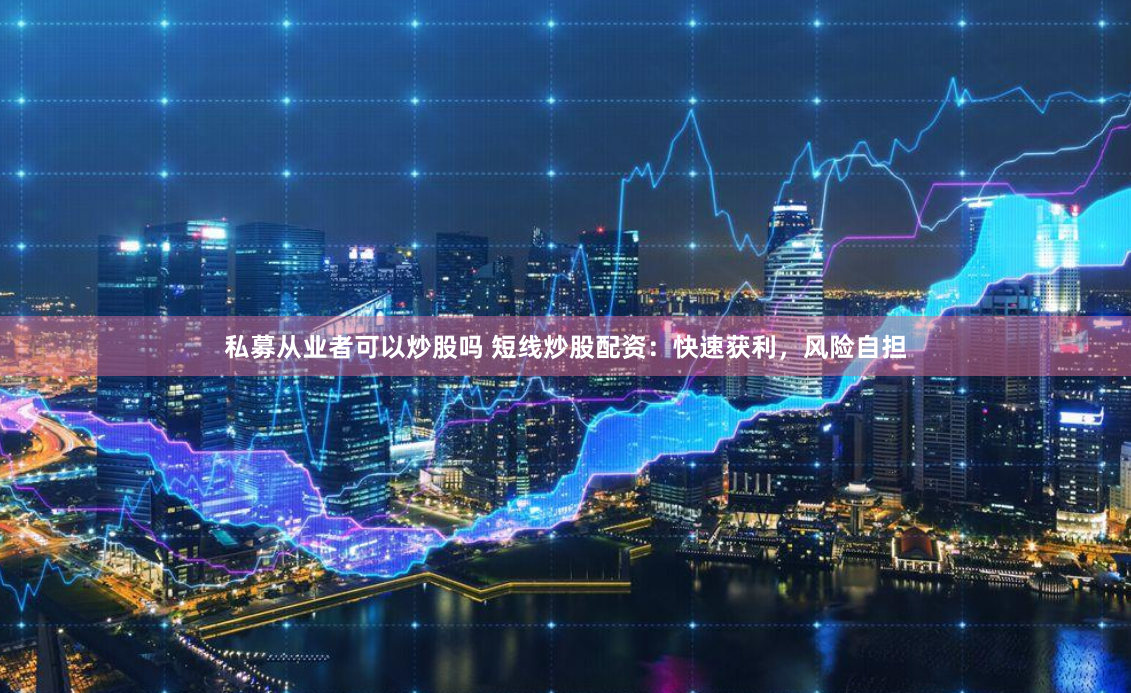 私募从业者可以炒股吗 短线炒股配资：快速获利，风险自担