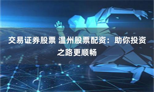 交易证券股票 温州股票配资：助你投资之路更顺畅