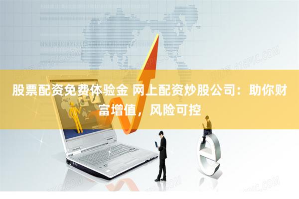 股票配资免费体验金 网上配资炒股公司：助你财富增值，风险可控