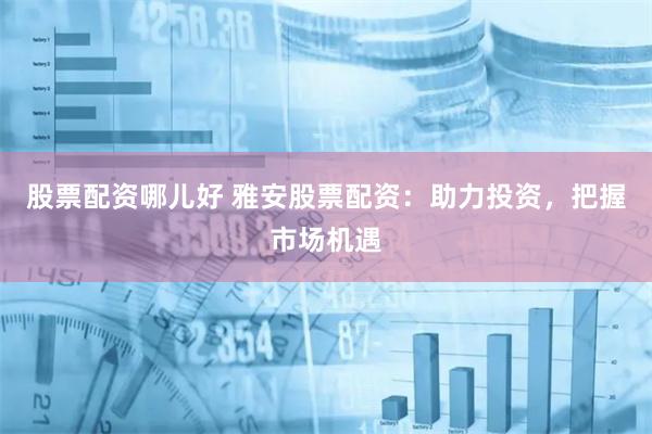 股票配资哪儿好 雅安股票配资：助力投资，把握市场机遇