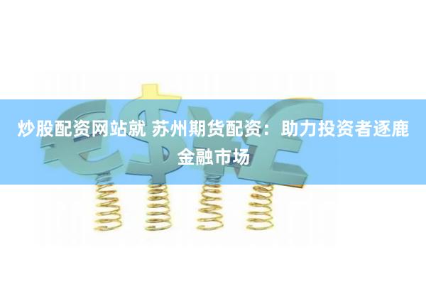 炒股配资网站就 苏州期货配资：助力投资者逐鹿金融市场