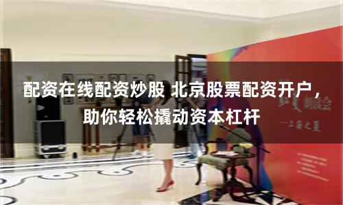 配资在线配资炒股 北京股票配资开户，助你轻松撬动资本杠杆