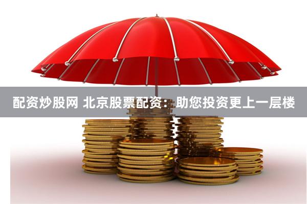 配资炒股网 北京股票配资：助您投资更上一层楼