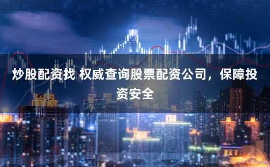 炒股配资找 权威查询股票配资公司，保障投资安全