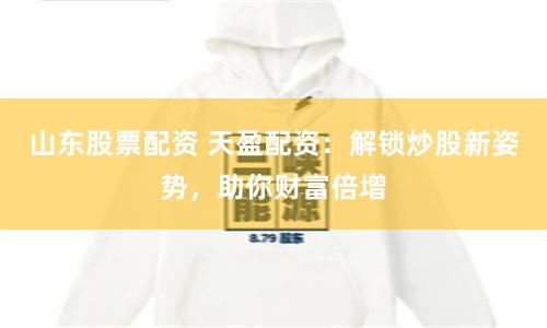 山东股票配资 天盈配资：解锁炒股新姿势，助你财富倍增