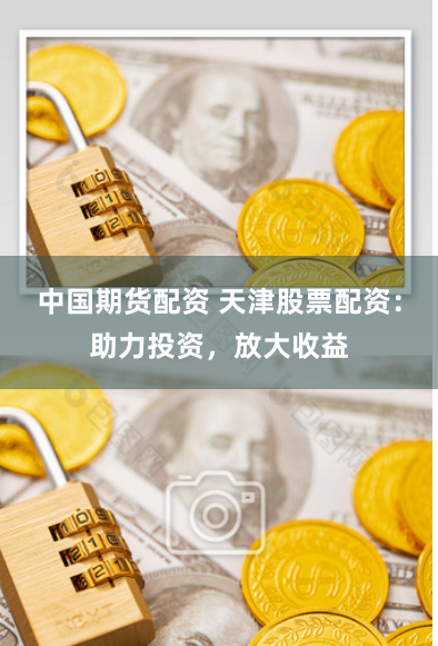 中国期货配资 天津股票配资：助力投资，放大收益