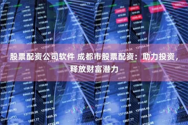 股票配资公司软件 成都市股票配资：助力投资，释放财富潜力