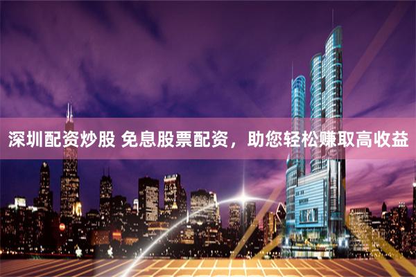 深圳配资炒股 免息股票配资，助您轻松赚取高收益
