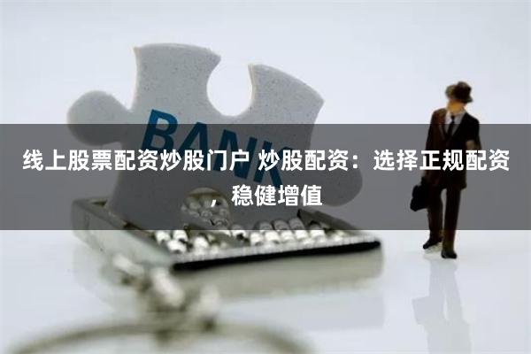 线上股票配资炒股门户 炒股配资：选择正规配资，稳健增值