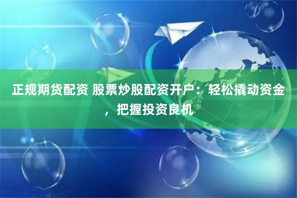 正规期货配资 股票炒股配资开户：轻松撬动资金，把握投资良机