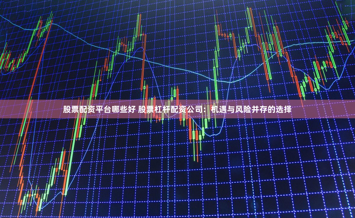 股票配资平台哪些好 股票杠杆配资公司：机遇与风险并存的选择
